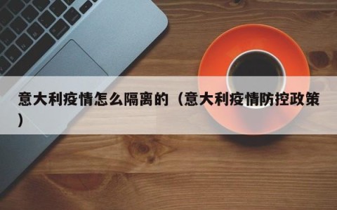 意大利疫情怎么隔离的（意大利疫情防控政策）